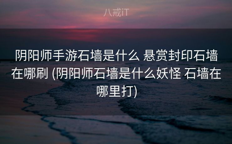 阴阳师手游石墙是什么 悬赏封印石墙在哪刷 (阴阳师石墙是什么妖怪 石墙在哪里打)