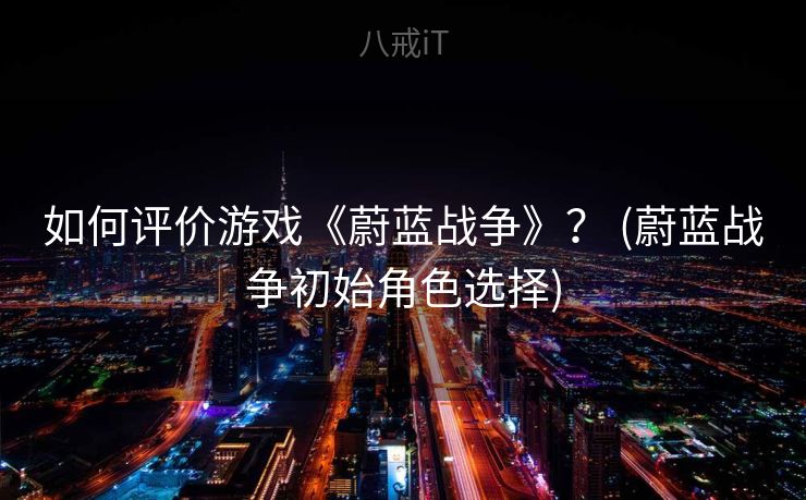 如何评价游戏《蔚蓝战争》？ (蔚蓝战争初始角色选择)