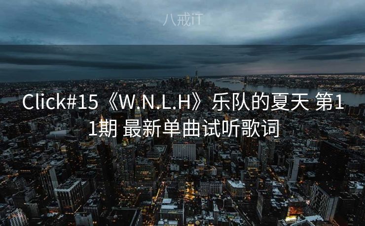 Click#15《W.N.L.H》乐队的夏天 第11期 最新单曲试听歌词