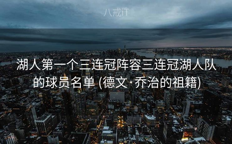 湖人第一个三连冠阵容三连冠湖人队的球员名单 (德文·乔治的祖籍) 湖人第一个三连冠阵容三连冠湖人队的球员名单 (德文·乔治的祖籍)