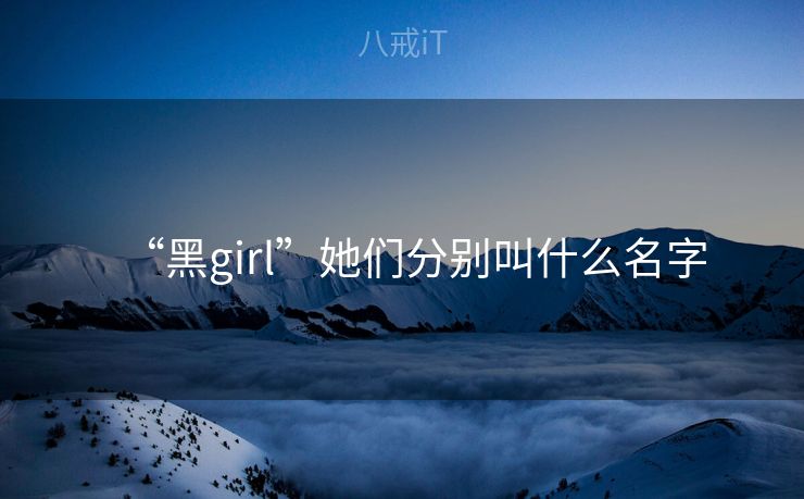 “黑girl”她们分别叫什么名字