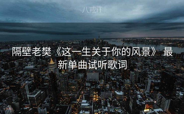 隔壁老樊《这一生关于你的风景》 最新单曲试听歌词