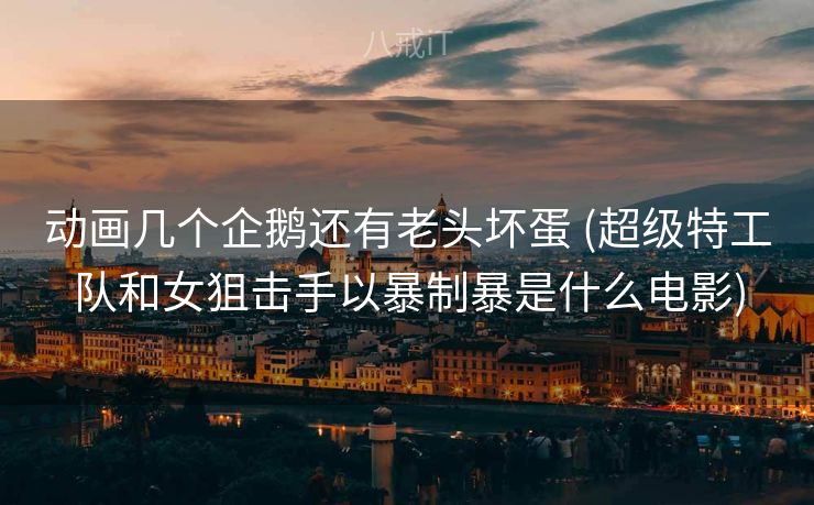 动画几个企鹅还有老头坏蛋 (超级特工队和女狙击手以暴制暴是什么电影)