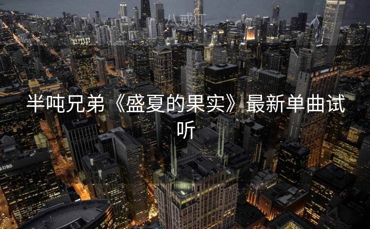 半吨兄弟《盛夏的果实》最新单曲试听