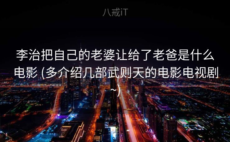 李治把自己的老婆让给了老爸是什么电影 (多介绍几部武则天的电影电视剧~) 李治把自己的老婆让给了老爸是什么电影 (多介绍几部武则天的电影电视剧~)