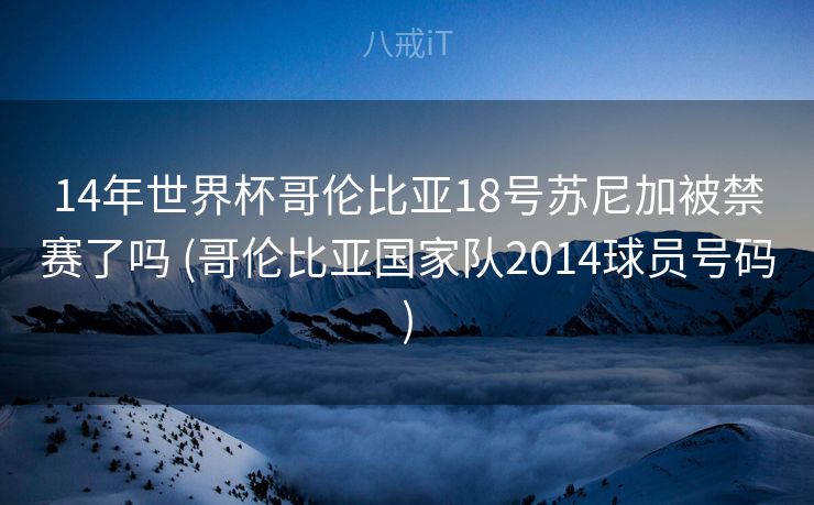 14年世界杯哥伦比亚18号苏尼加被禁赛了吗 (哥伦比亚国家队2014球员号码) 14年世界杯哥伦比亚18号苏尼加被禁赛了吗 (哥伦比亚国家队2014球员号码)