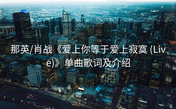 那英/肖战《爱上你等于爱上寂寞 (Live)》单曲歌词及介绍 那英/肖战《爱上你等于爱上寂寞 (Live)》单曲歌词及介绍