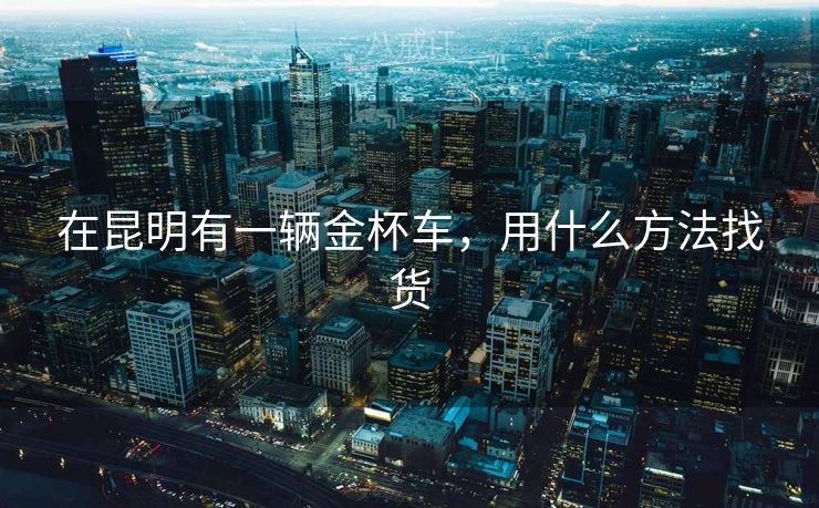 在昆明有一辆金杯车,用什么方法找货 在昆明有一辆金杯车,用什么方法找货