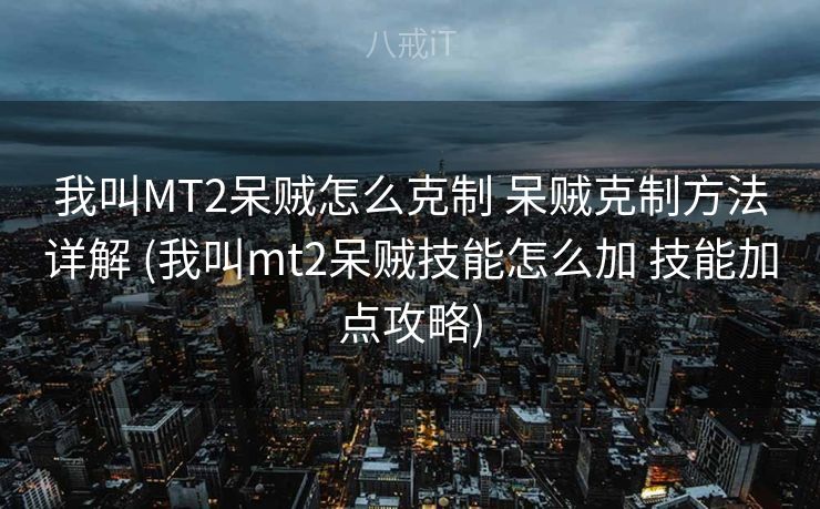 我叫MT2呆贼怎么克制 呆贼克制方法详解 (我叫mt2呆贼技能怎么加 技能加点攻略)