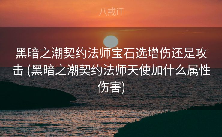 黑暗之潮契约法师宝石选增伤还是攻击 (黑暗之潮契约法师天使加什么属性伤害)