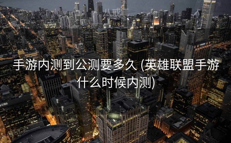 手游内测到公测要多久 (英雄联盟手游什么时候内测)