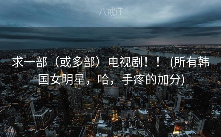 求一部(或多部)电视剧!! (所有韩国女明星,哈,手疼的加分) 求一部(或多部)电视剧!! (所有韩国女明星,哈,手疼的加分)