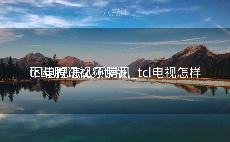 tcl电视怎么下腾讯_tcl电视怎样
下载腾讯视频tv版