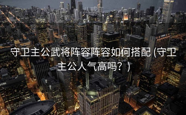 守卫主公武将阵容阵容如何搭配 (守卫主公人气高吗？)