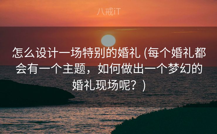 怎么设计一场特别的婚礼 (每个婚礼都会有一个主题，如何做出一个梦幻的婚礼现场呢？)