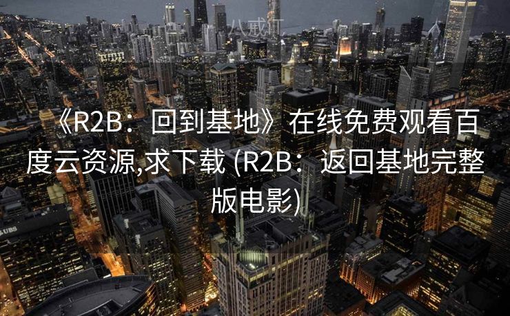 《R2B：回到基地》在线免费观看百度云资源,求下载 (R2B：返回基地完整版电影)