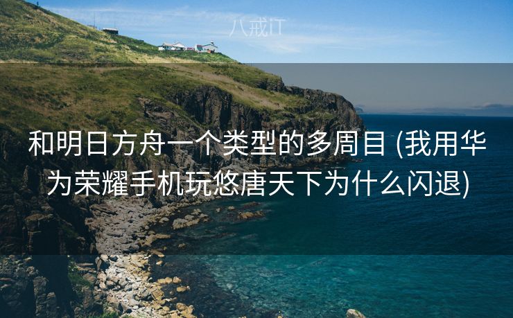 和明日方舟一个类型的多周目 (我用华为荣耀手机玩悠唐天下为什么闪退)