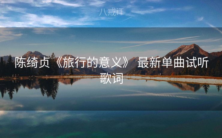 陈绮贞《旅行的意义》 最新单曲试听歌词 陈绮贞《旅行的意义》 最新单曲试听歌词