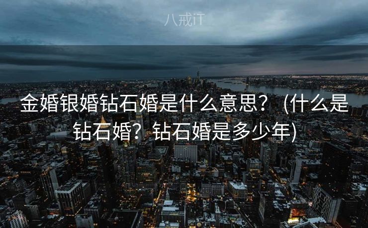 金婚银婚钻石婚是什么意思？ (什么是钻石婚？钻石婚是多少年)